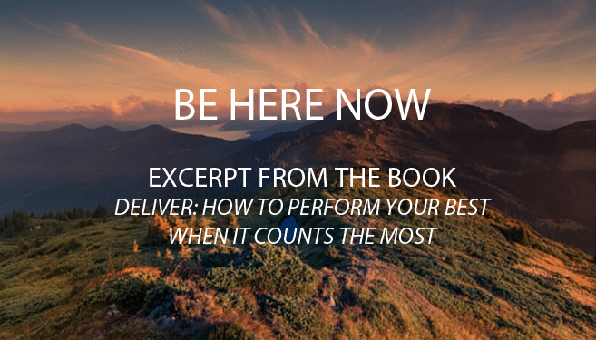 Be Here Now! Excerpt from Deliver: How to Perform Your Best When it Counts the Most